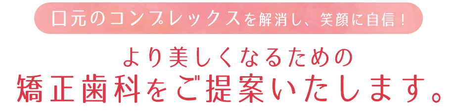 口元のコンプレックスを解消し、笑顔に自信!より美しくなるための矯正歯科をご提案いたします